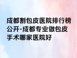 成都割包皮医院排行榜公开-成都专业做包皮手术哪家医院好