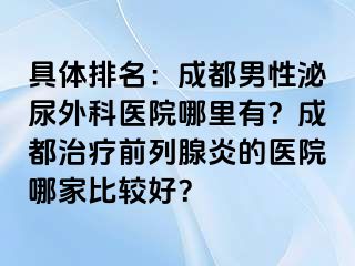 具体排名：成都男性泌尿外科医院哪里有？成都治疗前列腺炎的医院哪家比较好？