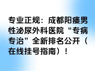 专业正规：成都阳痿男性泌尿外科医院“专病专治”全新排名公开（在线挂号指南）！