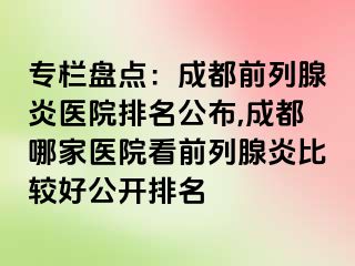 专栏盘点：成都前列腺炎医院排名公布,成都哪家医院看前列腺炎比较好公开排名