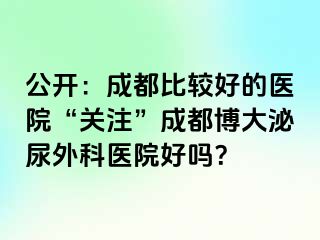 公开：成都比较好的医院“关注”成都博大泌尿外科医院好吗？