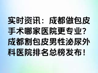 实时资讯：成都做包皮手术哪家医院更专业？成都割包皮男性泌尿外科医院排名总榜发布！