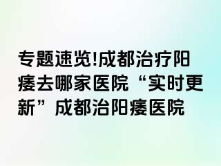 专题速览!成都治疗阳痿去哪家医院“实时更新”成都治阳痿医院