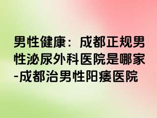 男性健康：成都正规男性泌尿外科医院是哪家-成都治男性阳痿医院