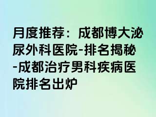 月度推荐：成都博大泌尿外科医院-排名揭秘-成都治疗男科疾病医院排名出炉
