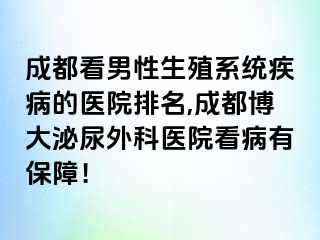 成都看男性生殖系统疾病的医院排名,成都博大泌尿外科医院看病有保障！