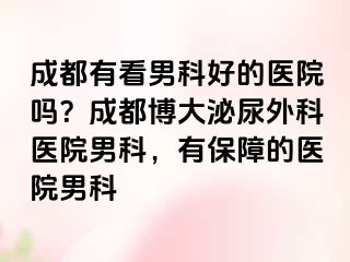 成都有看男科好的医院吗？成都博大泌尿外科医院男科，有保障的医院男科