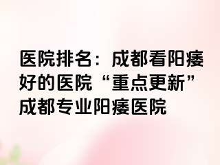 医院排名：成都看阳痿好的医院“重点更新”成都专业阳痿医院