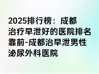 2025排行榜：成都治疗早泄好的医院排名靠前-成都治早泄男性泌尿外科医院