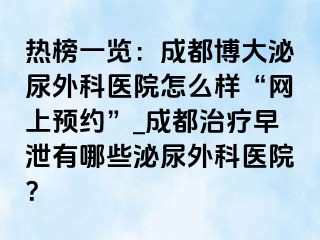 热榜一览：成都博大泌尿外科医院怎么样“网上预约”_成都治疗早泄有哪些泌尿外科医院？
