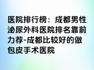 医院排行榜：成都男性泌尿外科医院排名靠前力荐-成都比较好的做包皮手术医院