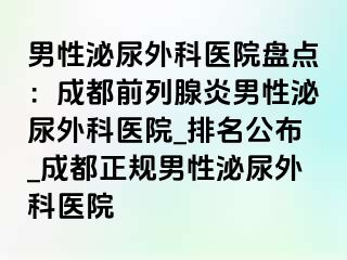 男性泌尿外科医院盘点：成都前列腺炎男性泌尿外科医院_排名公布_成都正规男性泌尿外科医院