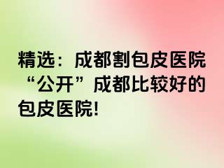精选：成都割包皮医院“公开”成都比较好的包皮医院!