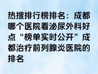 热搜排行榜排名：成都哪个医院看泌尿外科好点“榜单实时公开”成都治疗前列腺炎医院的排名