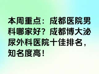 本周重点：成都医院男科哪家好？成都博大泌尿外科医院十佳排名，知名度高！