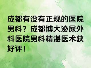 成都有没有正规的医院男科？成都博大泌尿外科医院男科精湛医术获好评！