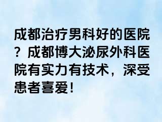 成都治疗男科好的医院？成都博大泌尿外科医院有实力有技术，深受患者喜爱！