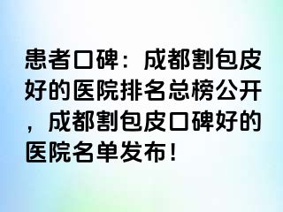 患者口碑：成都割包皮好的医院排名总榜公开，成都割包皮口碑好的医院名单发布！
