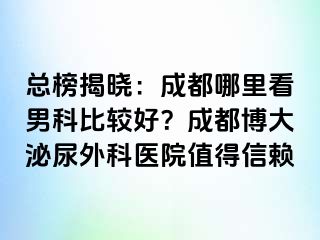 总榜揭晓：成都哪里看男科比较好？成都博大泌尿外科医院值得信赖