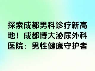 探索成都男科诊疗新高地！成都博大泌尿外科医院：男性健康守护者