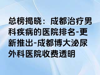 总榜揭晓：成都治疗男科疾病的医院排名-更新推出-成都博大泌尿外科医院收费透明