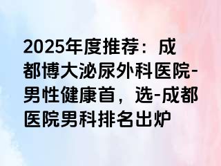 2025年度推荐：成都博大泌尿外科医院-男性健康首，选-成都医院男科排名出炉