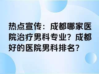 热点宣传：成都哪家医院治疗男科专业？成都好的医院男科排名？