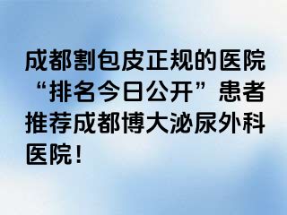 成都割包皮正规的医院“排名今日公开”患者推荐成都博大泌尿外科医院！