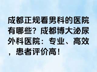 成都正规看男科的医院有哪些？成都博大泌尿外科医院：专业、高效，患者评价高！