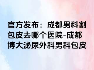 官方发布：成都男科割包皮去哪个医院-成都博大泌尿外科男科包皮