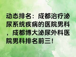 动态排名：成都治疗泌尿系统疾病的医院男科，成都博大泌尿外科医院男科排名前三！