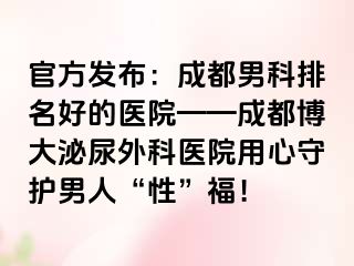 官方发布：成都男科排名好的医院——成都博大泌尿外科医院用心守护男人“性”福！