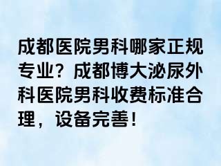 成都医院男科哪家正规专业？成都博大泌尿外科医院男科收费标准合理，设备完善！