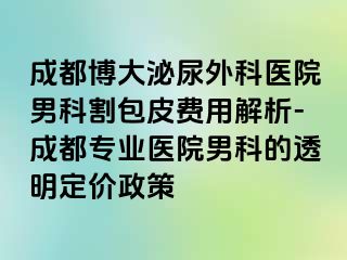 成都博大泌尿外科医院男科割包皮费用解析-成都专业医院男科的透明定价政策