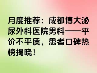 月度推荐：成都博大泌尿外科医院男科——平价不平质，患者口碑热榜揭晓！