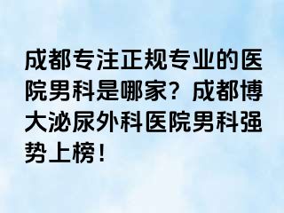 成都专注正规专业的医院男科是哪家？成都博大泌尿外科医院男科强势上榜！