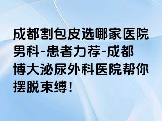 成都割包皮选哪家医院男科-患者力荐-成都博大泌尿外科医院帮你摆脱束缚！