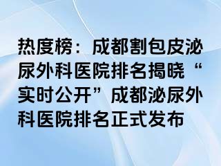 热度榜：成都割包皮泌尿外科医院排名揭晓“实时公开”成都泌尿外科医院排名正式发布