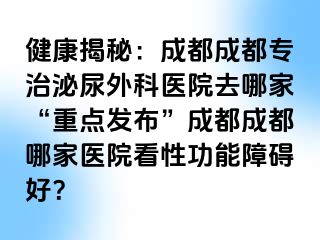 健康揭秘：成都成都专治泌尿外科医院去哪家“重点发布”成都成都哪家医院看性功能障碍好？