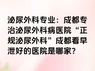 泌尿外科专业：成都专治泌尿外科病医院“正规泌尿外科”成都看早泄好的医院是哪家？