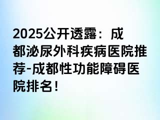 2025公开透露：成都泌尿外科疾病医院推荐-成都性功能障碍医院排名！