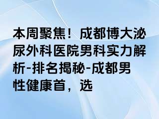 本周聚焦！成都博大泌尿外科医院男科实力解析-排名揭秘-成都男性健康首，选