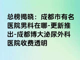 总榜揭晓：成都市有名医院男科在哪-更新推出-成都博大泌尿外科医院收费透明