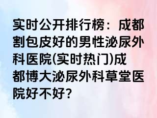 实时公开排行榜：成都割包皮好的男性泌尿外科医院(实时热门)成都博大泌尿外科草堂医院好不好？