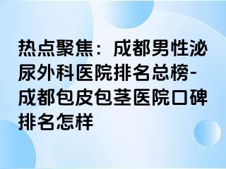 热点聚焦：成都男性泌尿外科医院排名总榜-成都包皮包茎医院口碑排名怎样