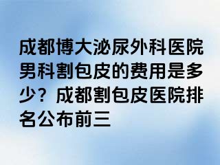 成都博大泌尿外科医院男科割包皮的费用是多少？成都割包皮医院排名公布前三