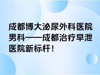 成都博大泌尿外科医院男科——成都治疗早泄医院新标杆！