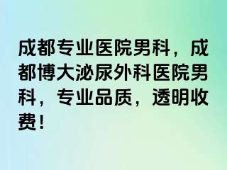 成都专业医院男科，成都博大泌尿外科医院男科，专业品质，透明收费！