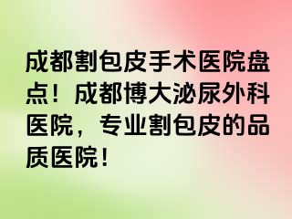 成都割包皮手术医院盘点！成都博大泌尿外科医院，专业割包皮的品质医院！