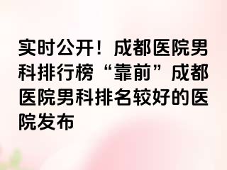 实时公开！成都医院男科排行榜“靠前”成都医院男科排名较好的医院发布